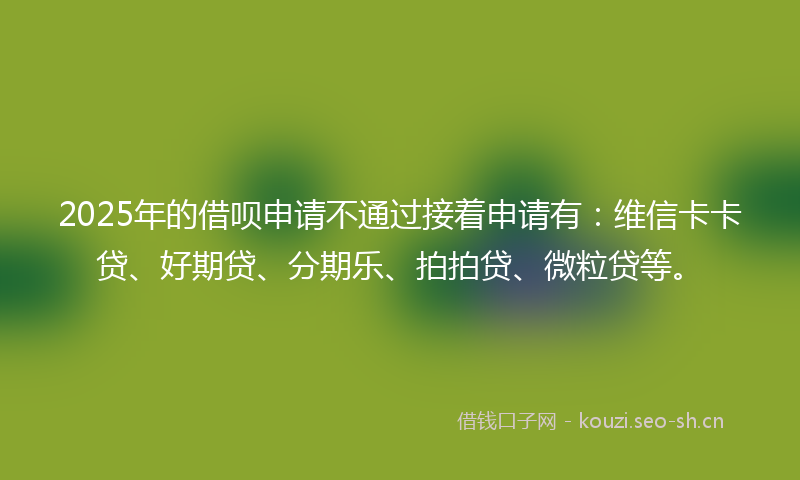 2025年的借呗申请不通过接着申请有:维信卡卡贷、好期贷、分期乐、拍拍贷、微粒贷等。