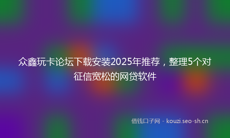 众鑫玩卡论坛下载安装2025年推荐，整理5个对征信宽松的网贷软件