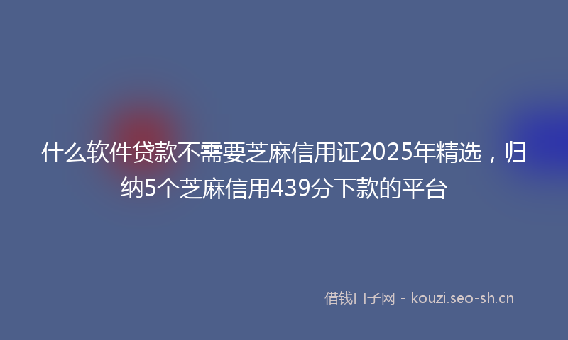 什么软件贷款不需要芝麻信用证2025年精选，归纳5个芝麻信用439分下款的平台