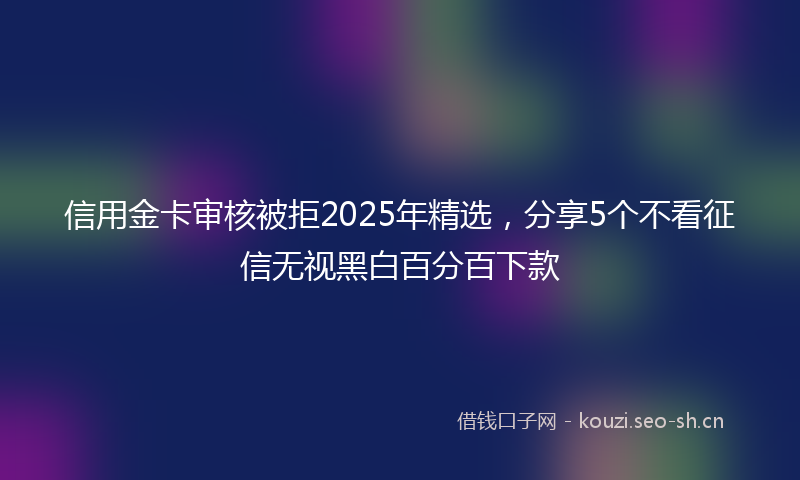 信用金卡审核被拒2025年精选，分享5个不看征信无视黑白百分百下款