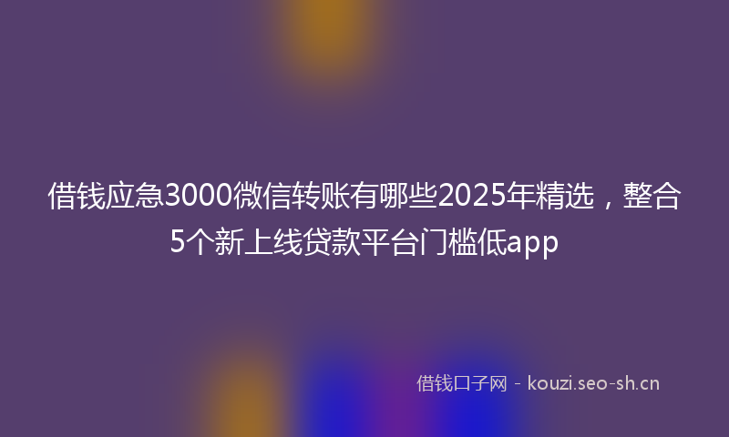 借钱应急3000微信转账有哪些2025年精选，整合5个新上线贷款平台门槛低app