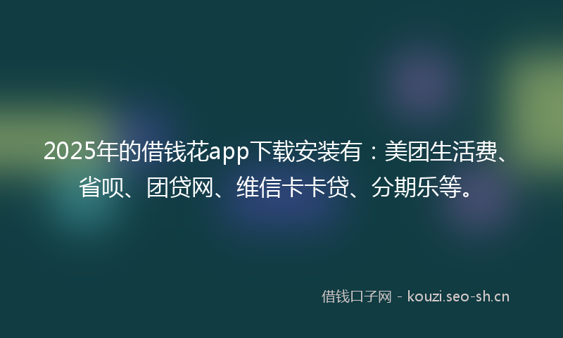 2025年的借钱花app下载安装有：美团生活费、省呗、团贷网、维信卡卡贷、分期乐等。