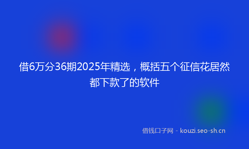 借6万分36期2025年精选，概括五个征信花居然都下款了的软件