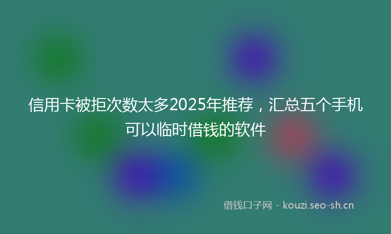 信用卡被拒次数太多2025年推荐,汇总五个手机可以临时借钱的软件