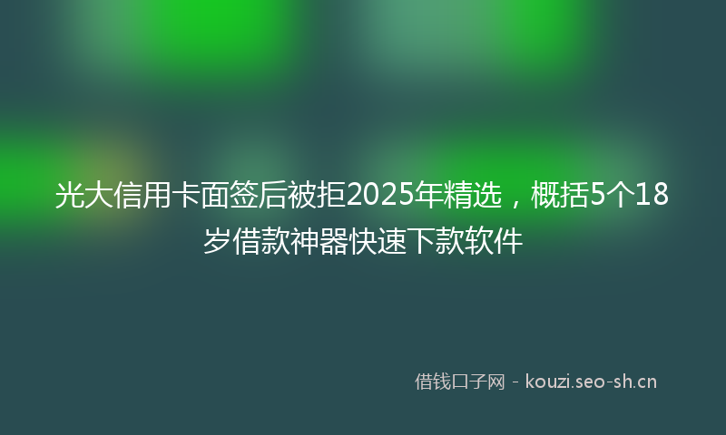 光大信用卡面签后被拒2025年精选，概括5个18岁借款神器快速下款软件