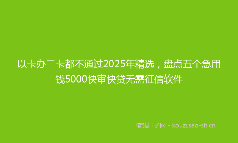 以卡办二卡都不通过2025年精选，盘点五个急用钱5000快审快贷无需征信软件