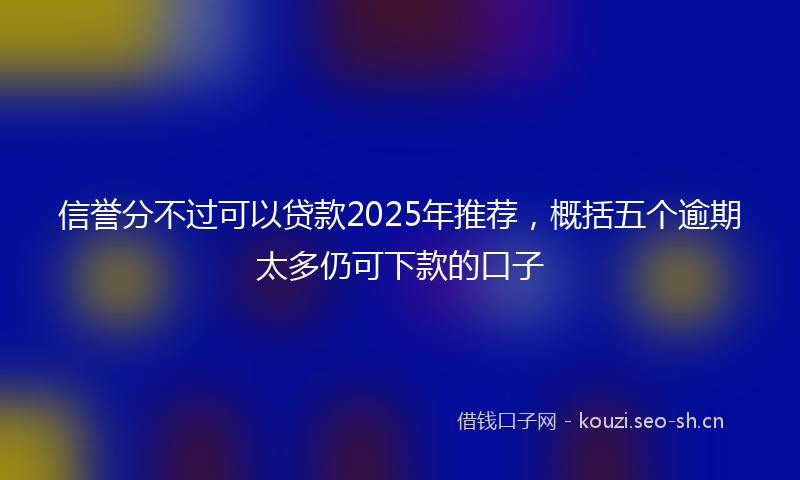 信誉分不过可以贷款2025年推荐，概括五个逾期太多仍可下款的口子