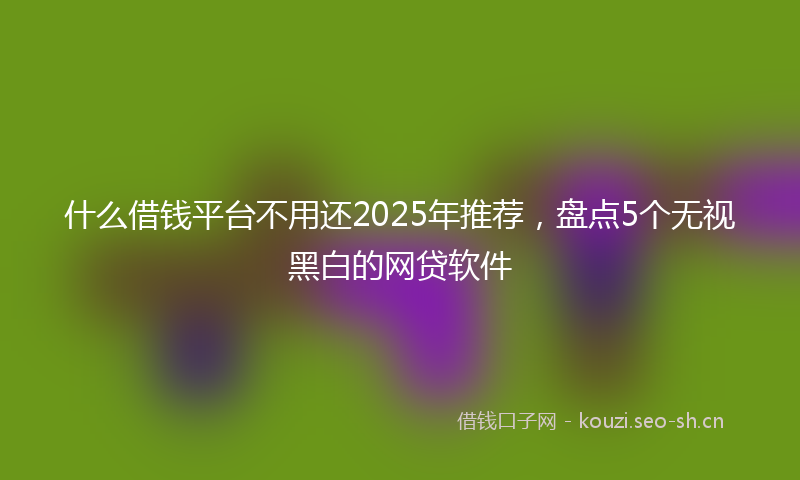 什么借钱平台不用还2025年推荐，盘点5个无视黑白的网贷软件
