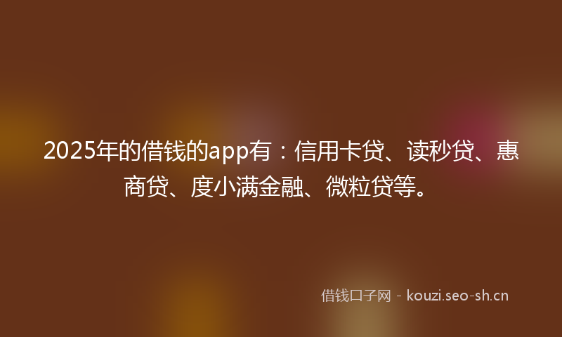 2025年的借钱的app有：信用卡贷、读秒贷、惠商贷、度小满金融、微粒贷等。