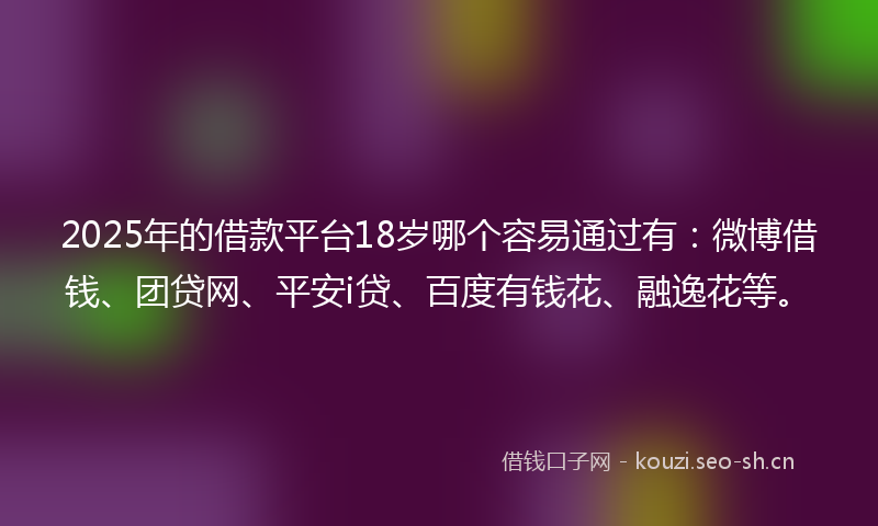 2025年的借款平台18岁哪个容易通过有:微博借钱、团贷网、平安i贷、百度有钱花、融逸花等。