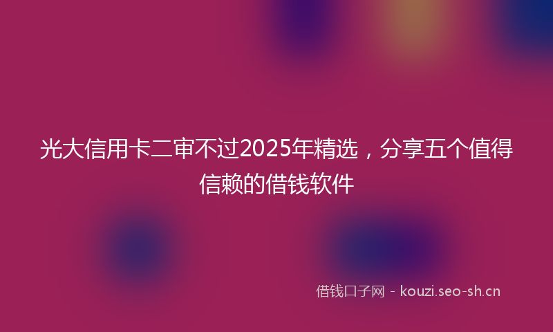 光大信用卡二审不过2025年精选，分享五个值得信赖的借钱软件