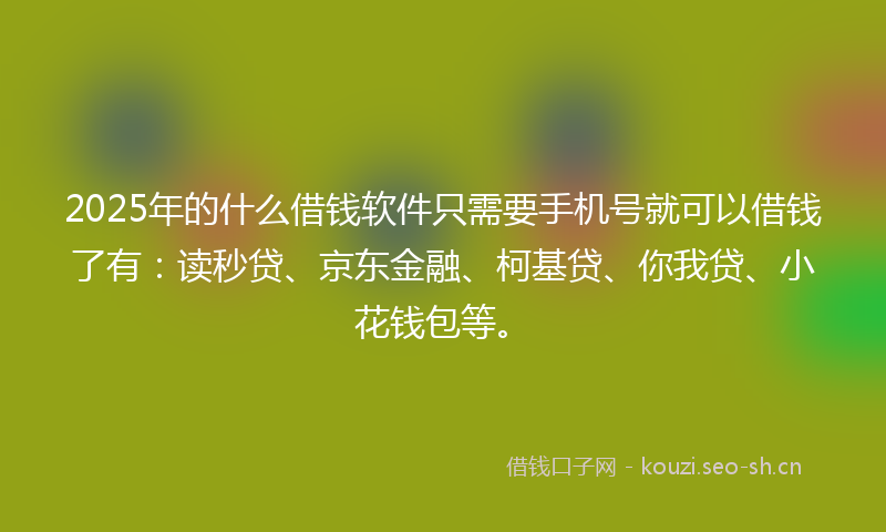 2025年的什么借钱软件只需要手机号就可以借钱了有：读秒贷、京东金融、柯基贷、你我贷、小花钱包等。