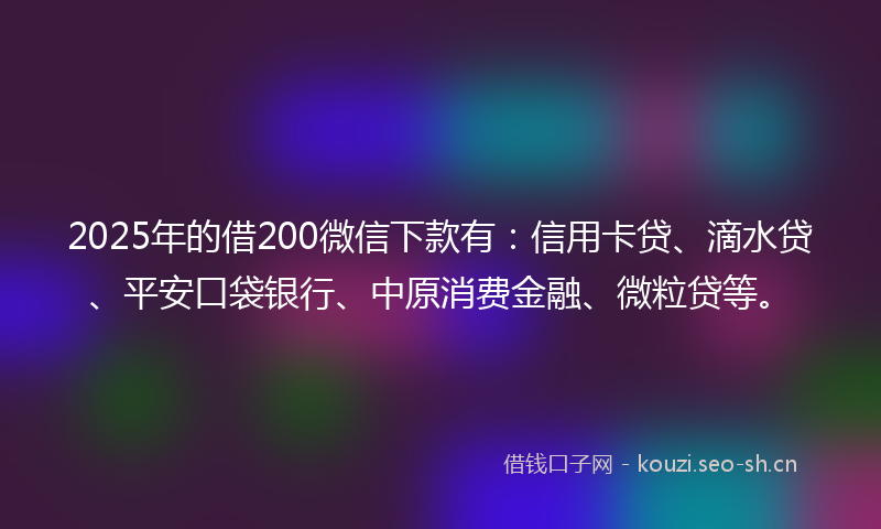 2025年的借200微信下款有：信用卡贷、滴水贷、平安口袋银行、中原消费金融、微粒贷等。