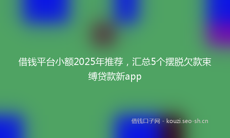 借钱平台小额2025年推荐，汇总5个摆脱欠款束缚贷款新app