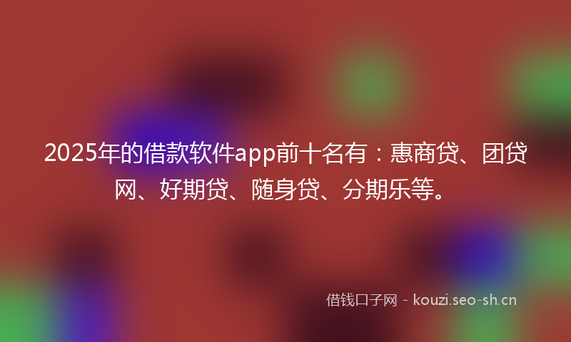2025年的借款软件app前十名有：惠商贷、团贷网、好期贷、随身贷、分期乐等。