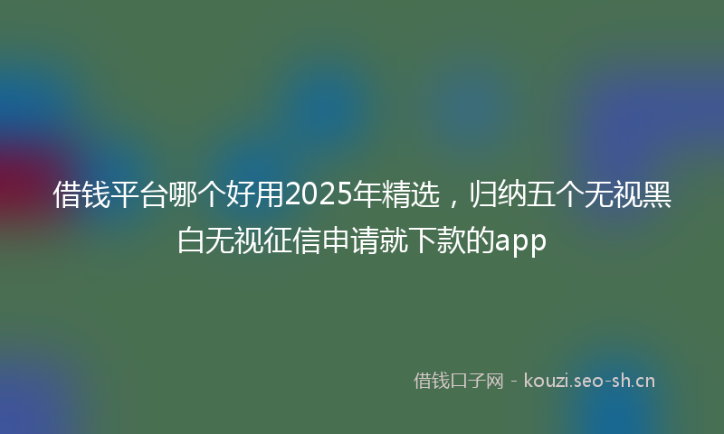 借钱平台哪个好用2025年精选，归纳五个无视黑白无视征信申请就下款的app