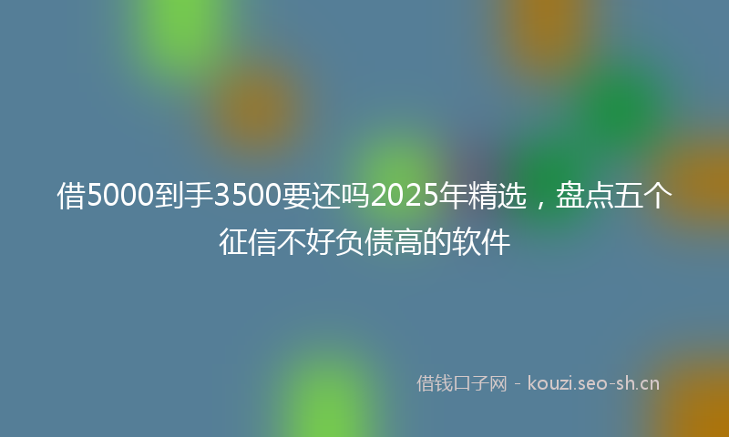 借5000到手3500要还吗2025年精选，盘点五个征信不好负债高的软件