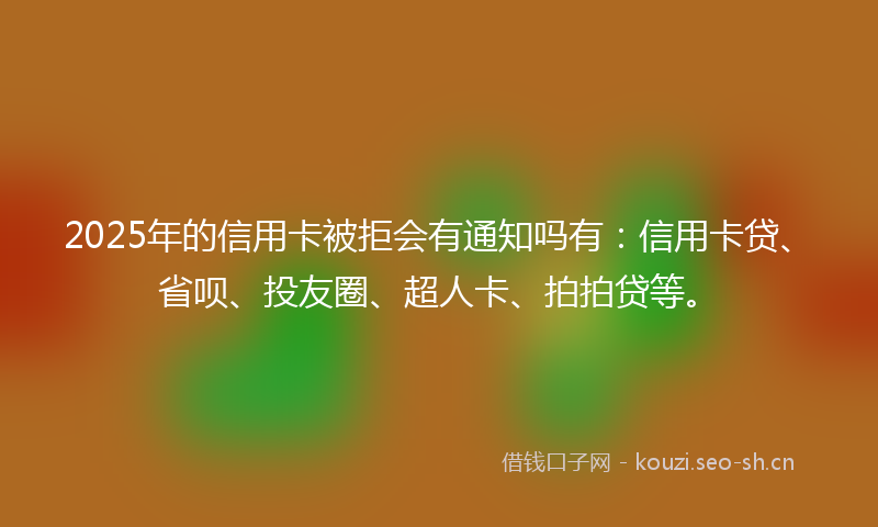 2025年的信用卡被拒会有通知吗有:信用卡贷、省呗、投友圈、超人卡、拍拍贷等。