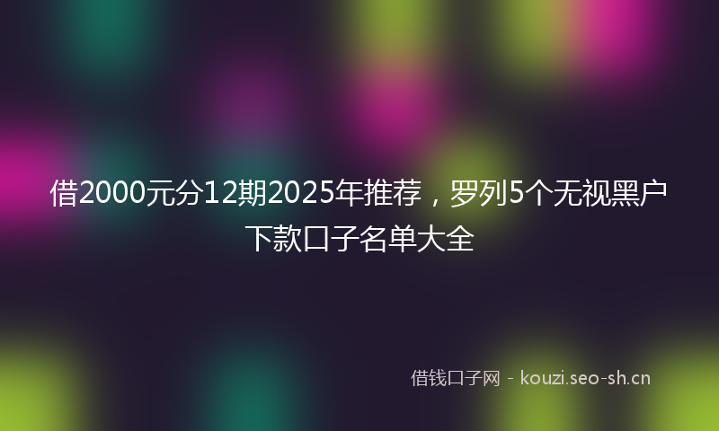 借2000元分12期2025年推荐，罗列5个无视黑户下款口子名单大全