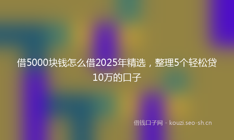借5000块钱怎么借2025年精选，整理5个轻松贷10万的口子
