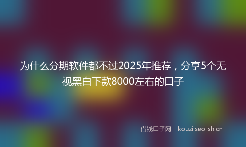 为什么分期软件都不过2025年推荐，分享5个无视黑白下款8000左右的口子