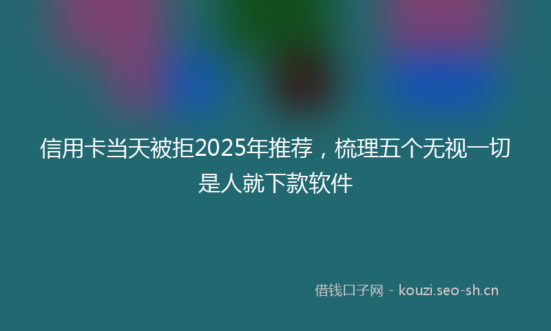信用卡当天被拒2025年推荐，梳理五个无视一切是人就下款软件