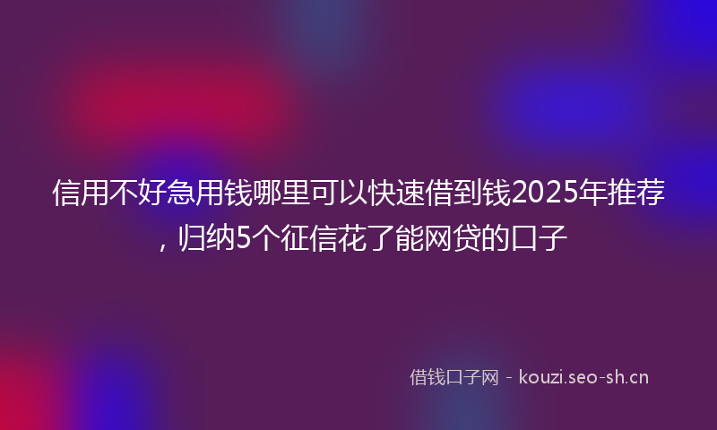 信用不好急用钱哪里可以快速借到钱2025年推荐，归纳5个征信花了能网贷的口子