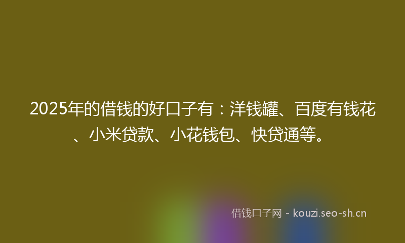 2025年的借钱的好口子有：洋钱罐、百度有钱花、小米贷款、小花钱包、快贷通等。