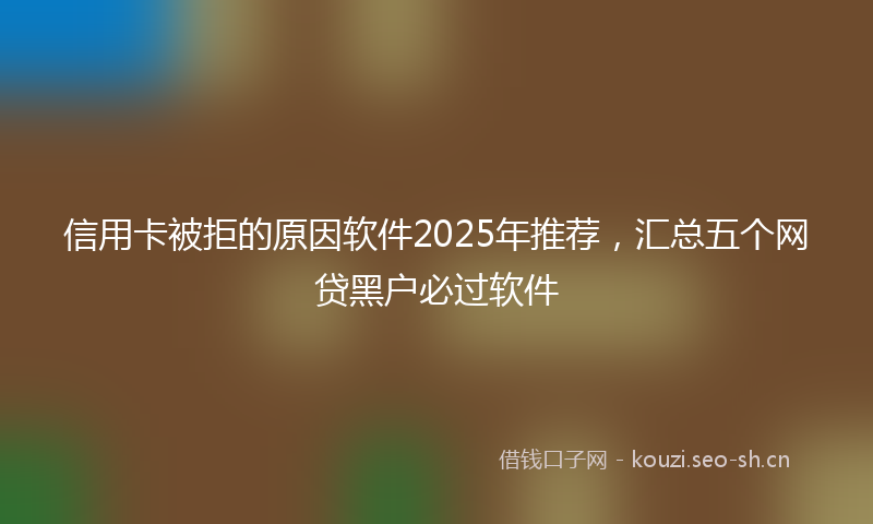 信用卡被拒的原因软件2025年推荐,汇总五个网贷黑户必过软件