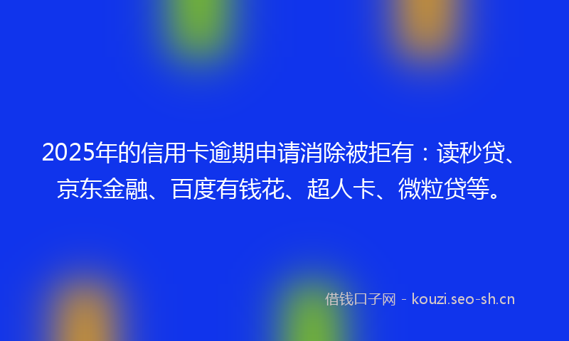 2025年的信用卡逾期申请消除被拒有：读秒贷、京东金融、百度有钱花、超人卡、微粒贷等。