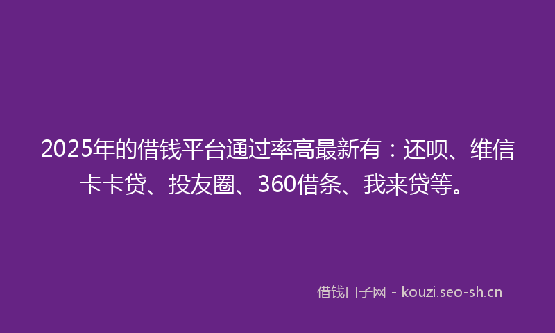 2025年的借钱平台通过率高最新有：还呗、维信卡卡贷、投友圈、360借条、我来贷等。