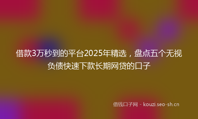 借款3万秒到的平台2025年精选，盘点五个无视负债快速下款长期网贷的口子