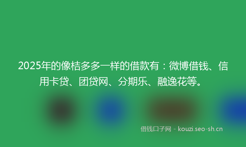 2025年的像桔多多一样的借款有：微博借钱、信用卡贷、团贷网、分期乐、融逸花等。