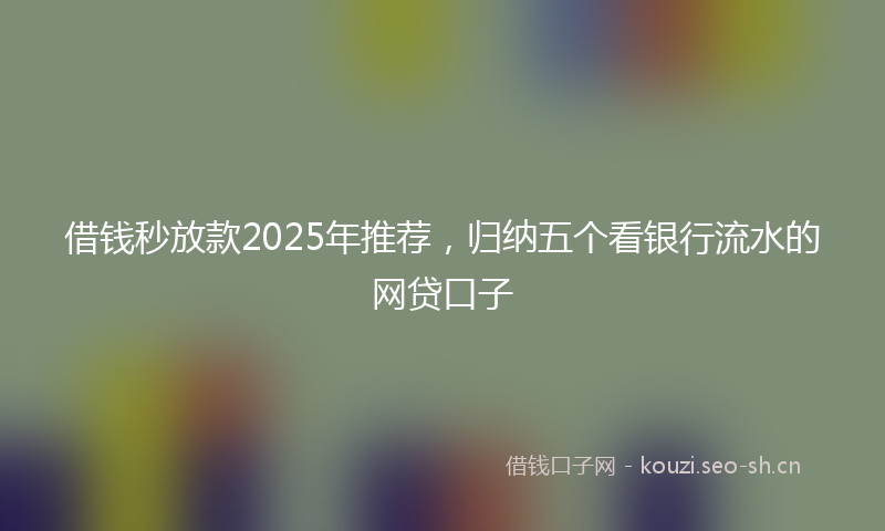 借钱秒放款2025年推荐，归纳五个看银行流水的网贷口子