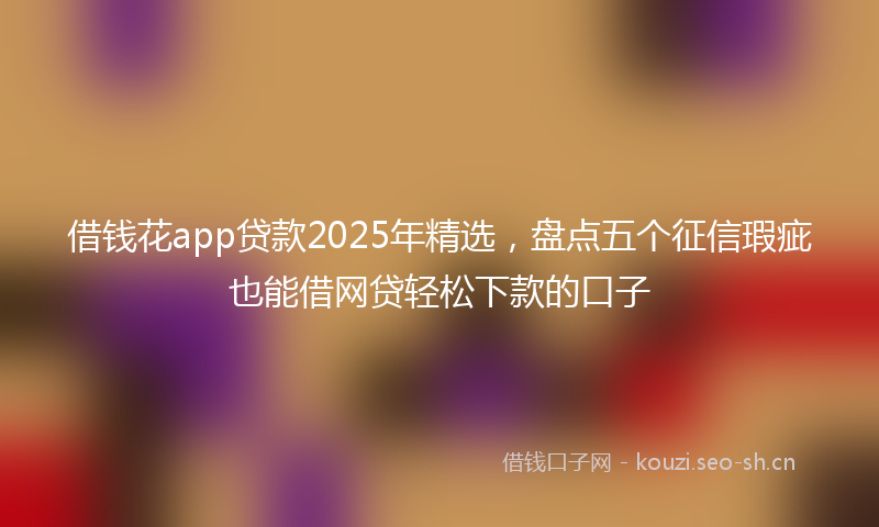 借钱花app贷款2025年精选，盘点五个征信瑕疵也能借网贷轻松下款的口子