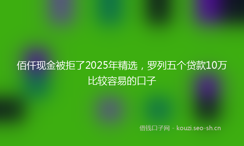 佰仟现金被拒了2025年精选，罗列五个贷款10万比较容易的口子