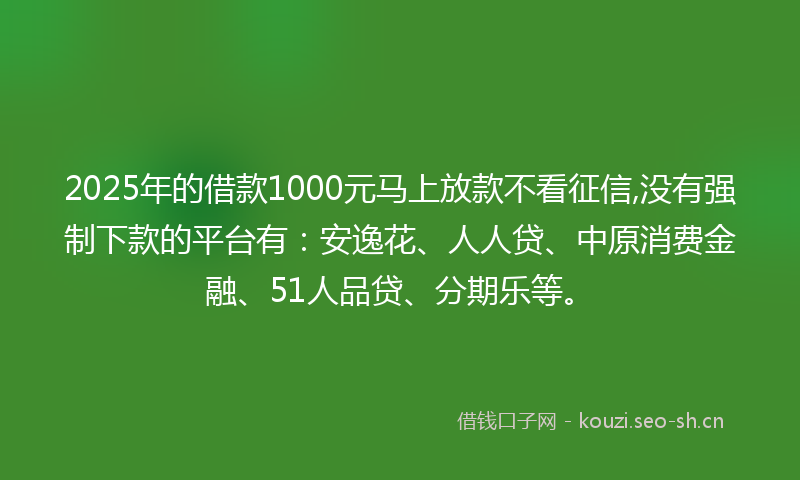 2025年的借款1000元马上放款不看征信,没有强制下款的平台有：安逸花、人人贷、中原消费金融、51人品贷、分期乐等。