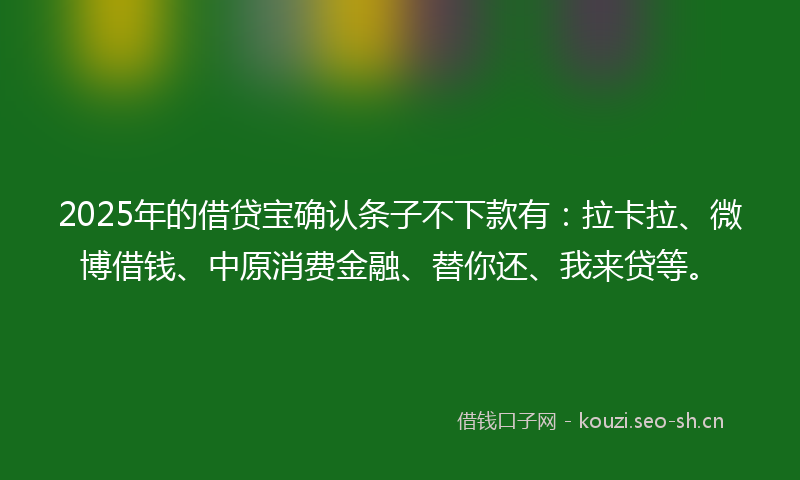 2025年的借贷宝确认条子不下款有：拉卡拉、微博借钱、中原消费金融、替你还、我来贷等。