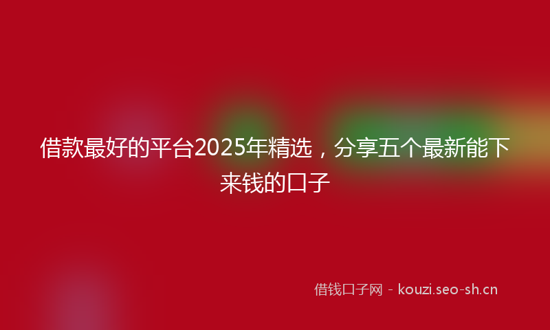 借款最好的平台2025年精选，分享五个最新能下来钱的口子