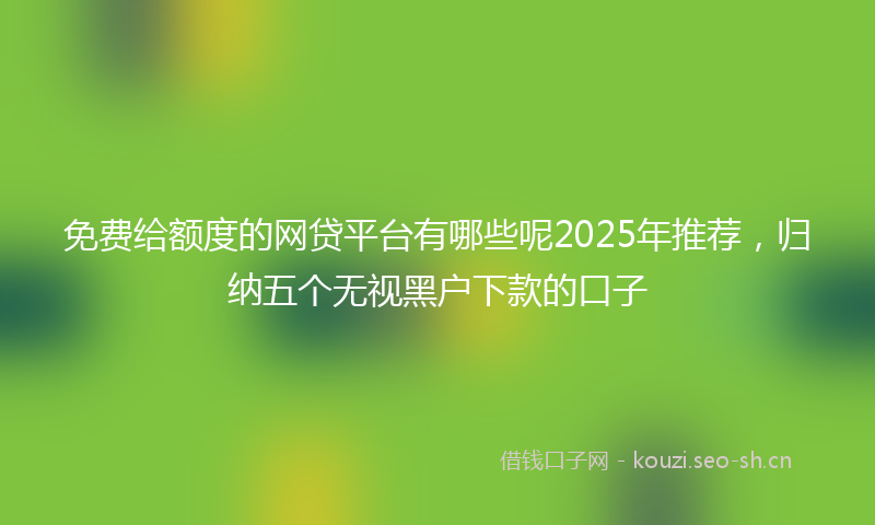 免费给额度的网贷平台有哪些呢2025年推荐，归纳五个无视黑户下款的口子
