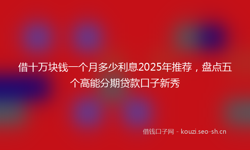 借十万块钱一个月多少利息2025年推荐，盘点五个高能分期贷款口子新秀