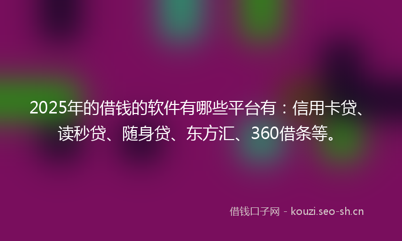 2025年的借钱的软件有哪些平台有：信用卡贷、读秒贷、随身贷、东方汇、360借条等。