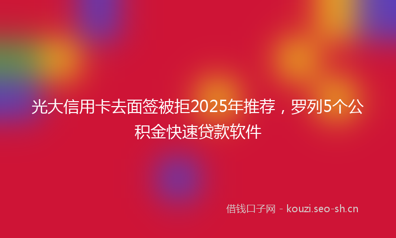 光大信用卡去面签被拒2025年推荐,罗列5个公积金快速贷款软件