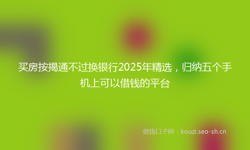 买房按揭通不过换银行2025年精选,归纳五个手机上可以借钱的平台