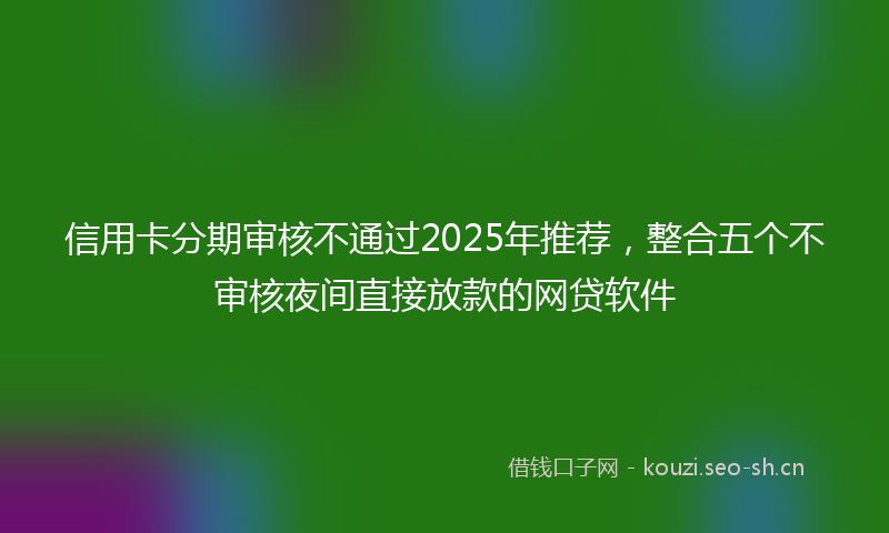 信用卡分期审核不通过2025年推荐，整合五个不审核夜间直接放款的网贷软件