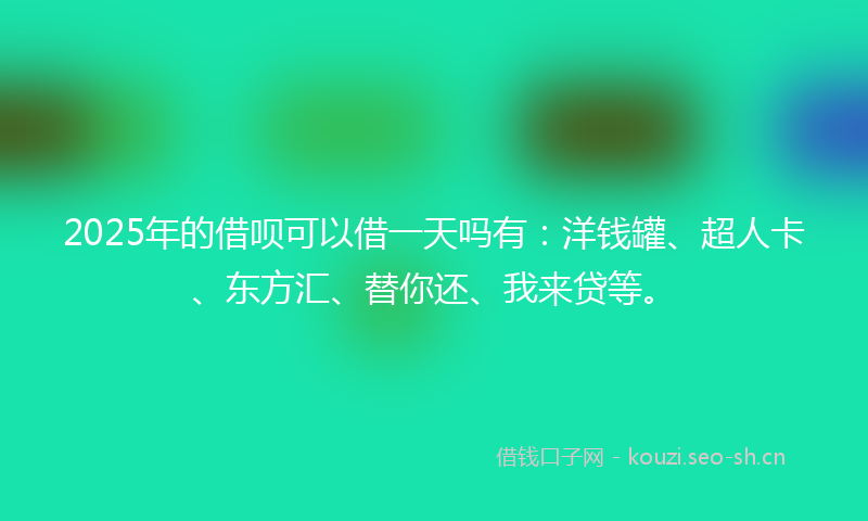 2025年的借呗可以借一天吗有：洋钱罐、超人卡、东方汇、替你还、我来贷等。
