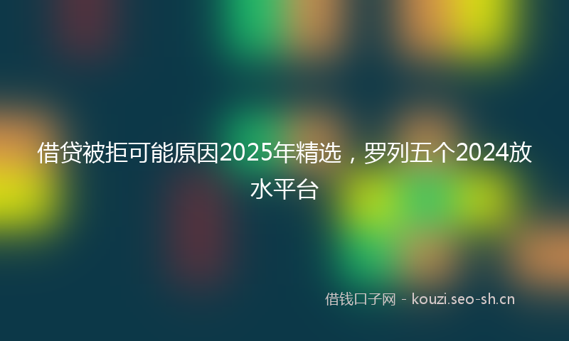 借贷被拒可能原因2025年精选，罗列五个2024放水平台