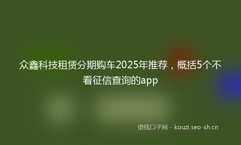 众鑫科技租赁分期购车2025年推荐,概括5个不看征信查询的app