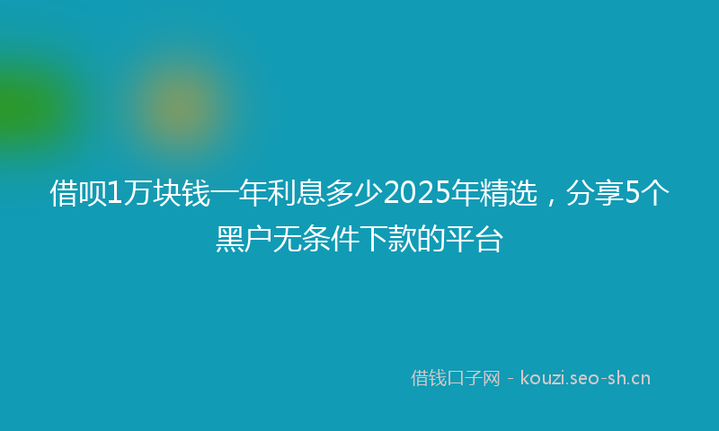 借呗1万块钱一年利息多少2025年精选，分享5个黑户无条件下款的平台