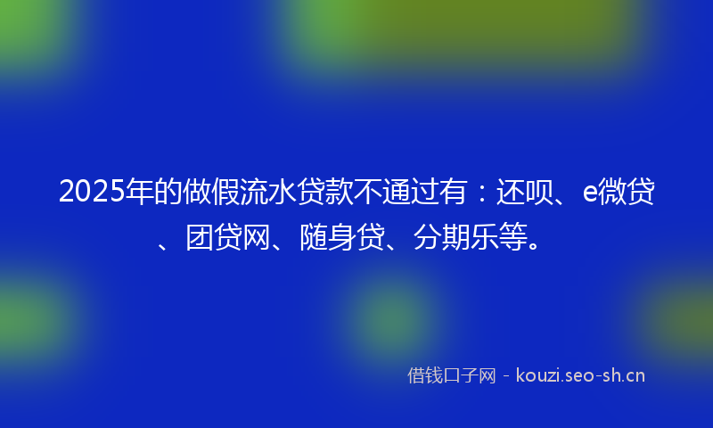 2025年的做假流水贷款不通过有：还呗、e微贷、团贷网、随身贷、分期乐等。